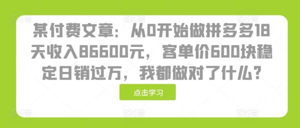 某付费文章：从0开始做拼多多18天收入86600元，客单价600块稳定日销过万，我都做对了什么?-0716网赚平台