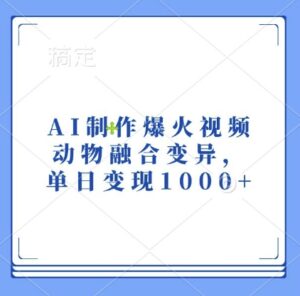 AI制作爆火视频，动物融合变异，单日变现1k-0716网赚平台