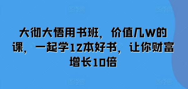 大彻大悟用书班，价值几W的课，一起学12本好书，让你财富增长10倍-0716网赚平台