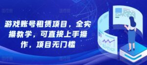 游戏账号租赁项目，全实操教学，可直接上手操作，项目无门槛-0716网赚平台