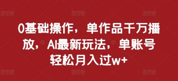 0基础操作，单作品千万播放，AI最新玩法，单账号轻松月入过w+【揭秘】-0716网赚平台