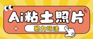 Ai粘土照片玩法，简单粗暴，小白轻松上手，单日收入200+-0716网赚平台