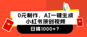 0元制作，AI一键生成小红书原创视频，日搞1000+？-0716网赚平台