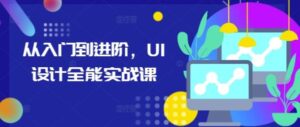 从入门到进阶，UI设计全能实战课-0716网赚平台