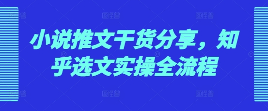 小说推文干货分享，知乎选文实操全流程-0716网赚平台