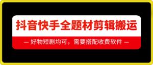 抖音快手全题材剪辑搬运技术，适合好物、短剧等-0716网赚平台