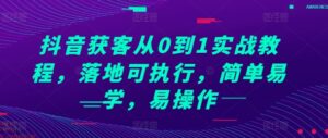 抖音获客从0到1实战教程，落地可执行，简单易学，易操作-0716网赚平台