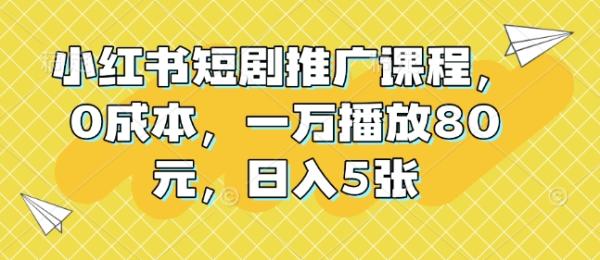 小红书短剧推广课程，0成本，一万播放80元，日入5张-0716网赚平台