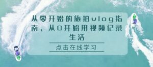 从零开始的旅拍vlog指南，从0开始用视频记录生活-0716网赚平台