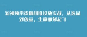 短视频带货随心推投放实战，从选品到放量，生意即刻起飞-0716网赚平台