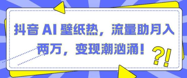 抖音 AI 壁纸热，流量助月入两W，变现潮汹涌【揭秘】-0716网赚平台