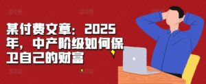 某付费文章：2025年，中产阶级如何保卫自己的财富-0716网赚平台