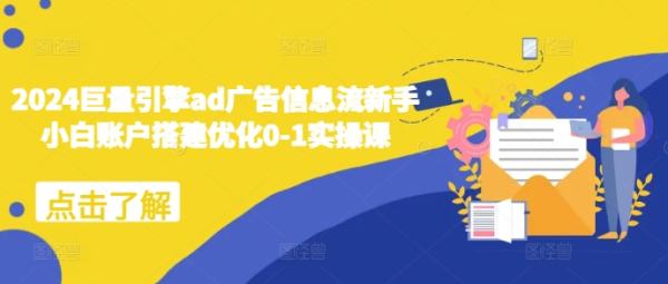 2024巨量引擎ad广告信息流新手小白账户搭建优化0-1实操课-0716网赚平台