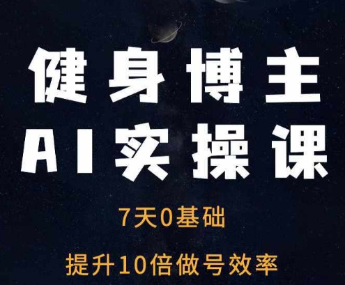 健身博主AI实操课——7天从0到1提升10倍做号效率-0716网赚平台