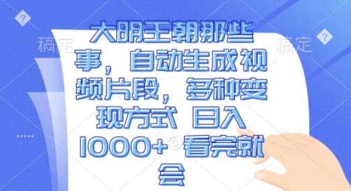 大明王朝那些事，自动生成视频片段，多种变现方式 日入1k 看完就会【揭秘】-0716网赚平台