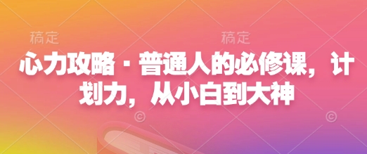 心力攻略·普通人的必修课，计划力，从小白到大神-0716网赚平台