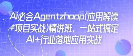 Ai必会Agent(应用解读+项目实战)精讲班，一站式搞定AI+行业落地应用实战-0716网赚平台