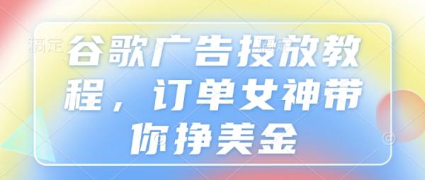 谷歌广告投放教程，订单女神带你挣美金-0716网赚平台