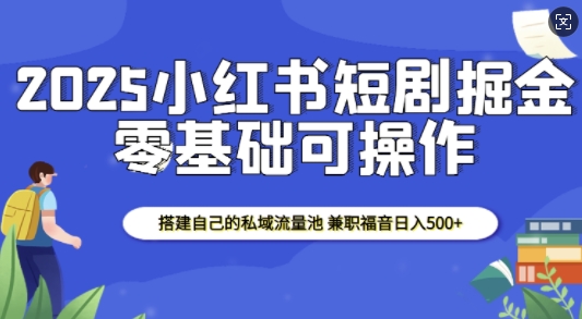 2025小红书短剧掘金，搭建自己的私域流量池，兼职福音日入5张-0716网赚平台