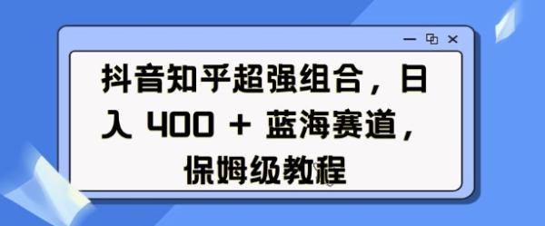 抖音知乎超强组合，日入4张， 蓝海赛道，保姆级教程-0716网赚平台