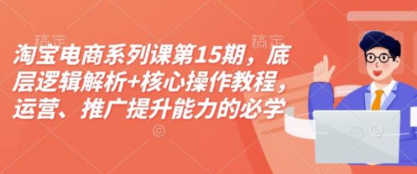 淘宝电商系列课第15期，底层逻辑解析+核心操作教程，运营、推广提升能力的必学课程+配套资料-0716网赚平台