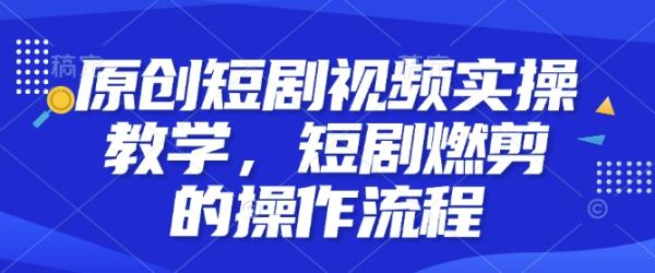 原创短剧视频实操教学，短剧燃剪的操作流程-0716网赚平台