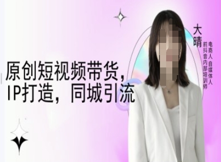 原创短视频带货，IP打造，同城引流-大晴自媒体教程-0716网赚平台