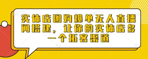 实体店团购爆单无人直播间搭建，让你的实体店多一个拓客渠道-0716网赚平台