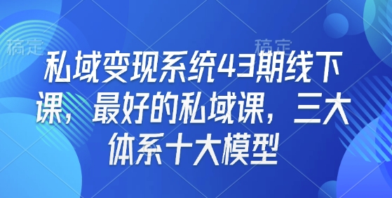 私域变现系统43期线下课，最好的私域课，三大体系十大模型-0716网赚平台