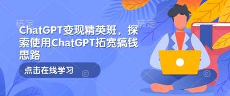 ChatGPT变现精英班，探索使用ChatGPT拓宽搞钱思路-0716网赚平台