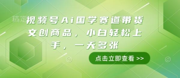 视频号Ai国学赛道带货文创商品，小白轻松上手，一天多张-0716网赚平台