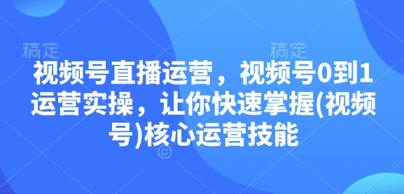 视频号直播运营，视频号0到1运营实操，让你快速掌握(视频号)核心运营技能-0716网赚平台