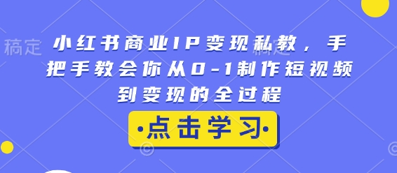 小红书商业IP变现私教，手把手教会你从0-1制作短视频到变现的全过程-0716网赚平台