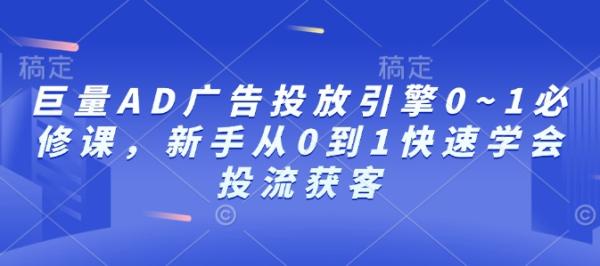 巨量AD广告投放引擎0~1必修课，新手从0到1快速学会投流获客-0716网赚平台