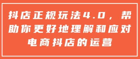 抖店正规玩法4.0，帮助你更好地理解和应对电商抖店的运营-0716网赚平台