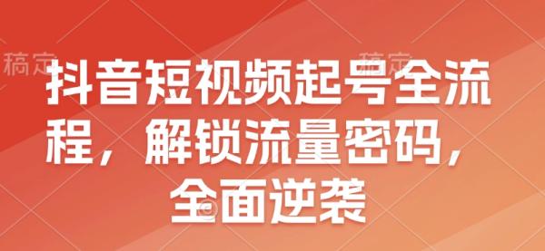 抖音短视频起号全流程，解锁流量密码，全面逆袭-0716网赚平台