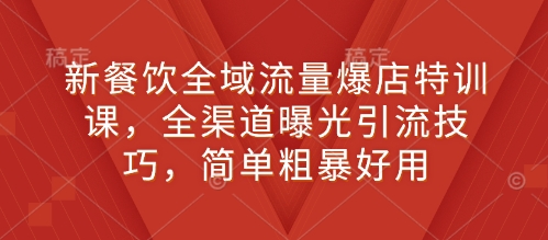 新餐饮全域流量爆店特训课，全渠道曝光引流技巧，简单粗暴好用-0716网赚平台