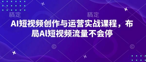 AI短视频创作与运营实战课程，布局Al短视频流量不会停-0716网赚平台